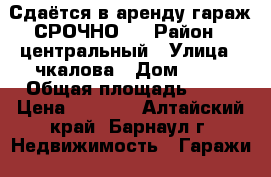 Сдаётся в аренду гараж СРОЧНО!  › Район ­ центральный › Улица ­ чкалова › Дом ­ 25 › Общая площадь ­ 19 › Цена ­ 2 000 - Алтайский край, Барнаул г. Недвижимость » Гаражи   . Алтайский край